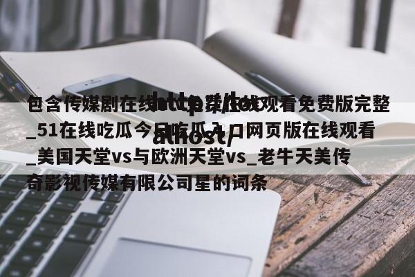 包含传媒剧在线mv免费在线观看免费版完整_51在线吃瓜今日吃瓜入口网页版在线观看_美国天堂vs与欧洲天堂vs_老牛天美传奇影视传媒有限公司星的词条