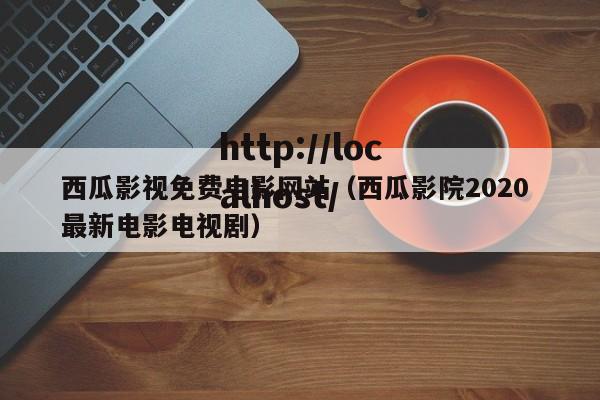 西瓜影视免费电影网站(西瓜影院2020 最新电影电视剧)