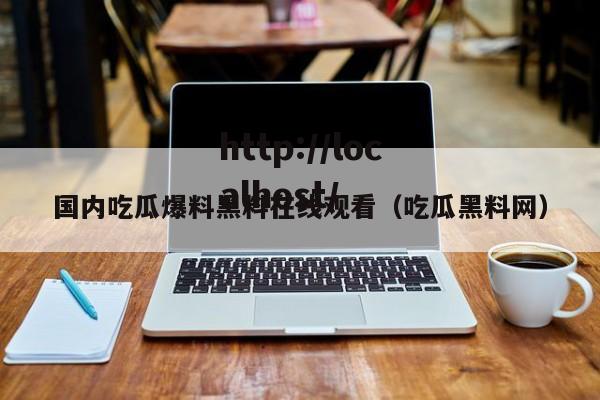 国内吃瓜爆料黑料在线观看(吃瓜黑料网)